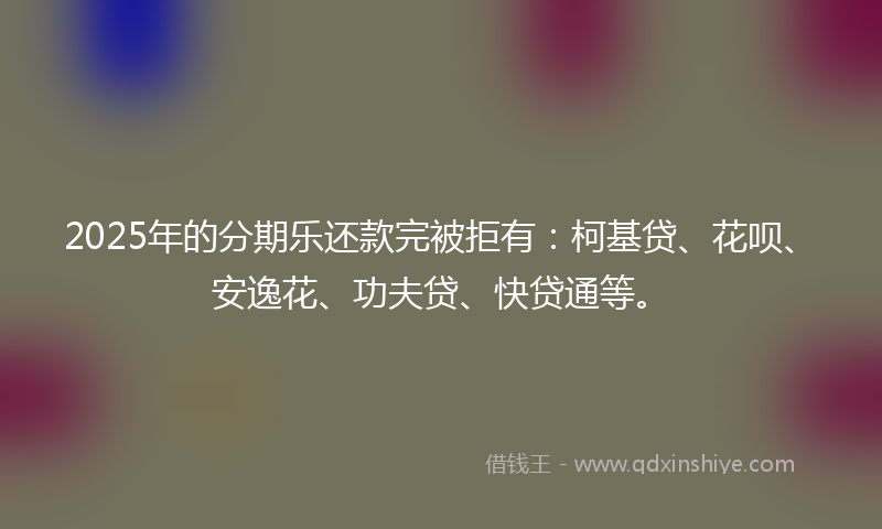2025年的分期乐还款完被拒有：柯基贷、花呗、安逸花、功夫贷、快贷通等。