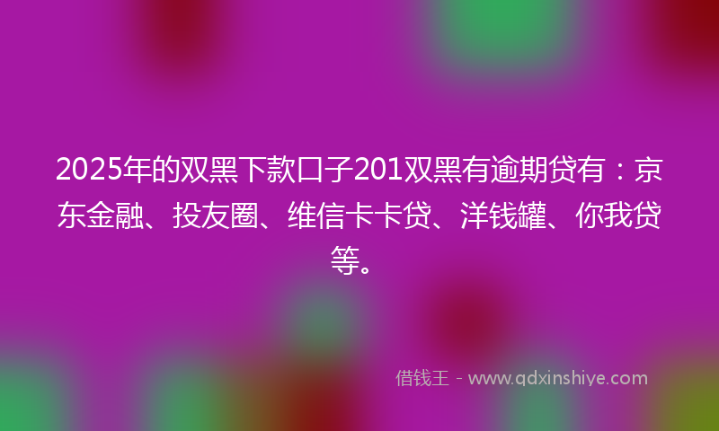 2025年的双黑下款口子201双黑有逾期贷有：京东金融、投友圈、维信卡卡贷、洋钱罐、你我贷等。