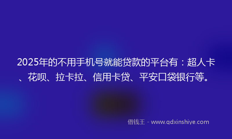 2025年的不用手机号就能贷款的平台有：超人卡、花呗、拉卡拉、信用卡贷、平安口袋银行等。