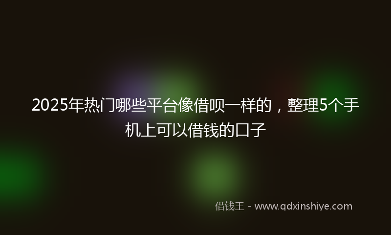2025年热门哪些平台像借呗一样的，整理5个手机上可以借钱的口子