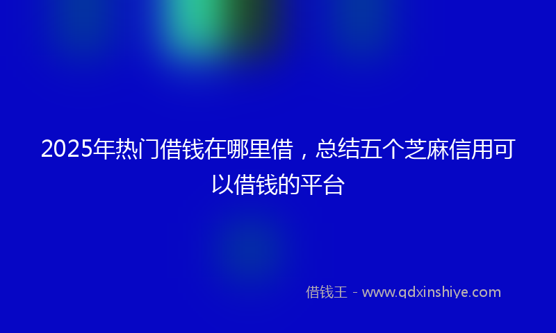 2025年热门借钱在哪里借，总结五个芝麻信用可以借钱的平台