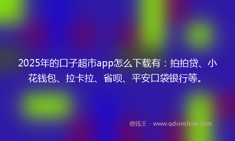 2025年的口子超市app怎么下载有：拍拍贷、小花钱包、拉卡拉、省呗、平安口袋银行等。