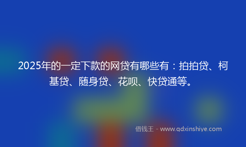 2025年的一定下款的网贷有哪些有：拍拍贷、柯基贷、随身贷、花呗、快贷通等。