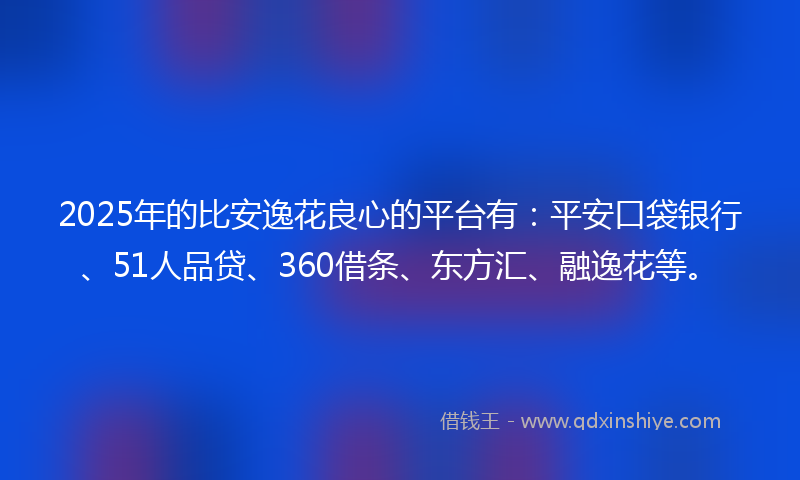 2025年的比安逸花良心的平台有：平安口袋银行、51人品贷、360借条、东方汇、融逸花等。