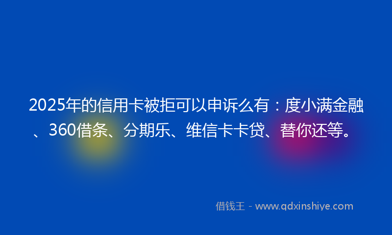2025年的信用卡被拒可以申诉么有：度小满金融、360借条、分期乐、维信卡卡贷、替你还等。