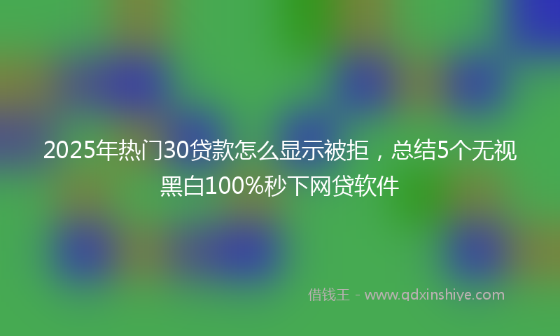 2025年热门30贷款怎么显示被拒，总结5个无视黑白100%秒下网贷软件