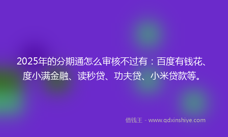 2025年的分期通怎么审核不过有：百度有钱花、度小满金融、读秒贷、功夫贷、小米贷款等。