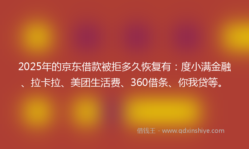 2025年的京东借款被拒多久恢复有：度小满金融、拉卡拉、美团生活费、360借条、你我贷等。
