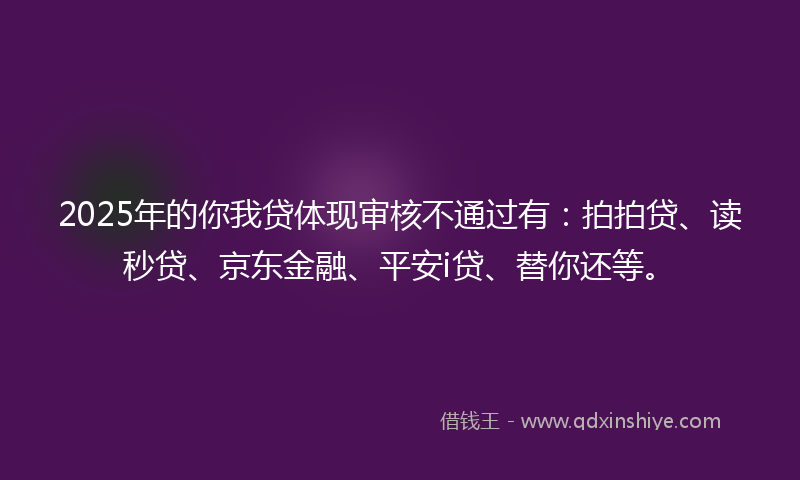 2025年的你我贷体现审核不通过有:拍拍贷、读秒贷、京东金融、平安i贷、替你还等。