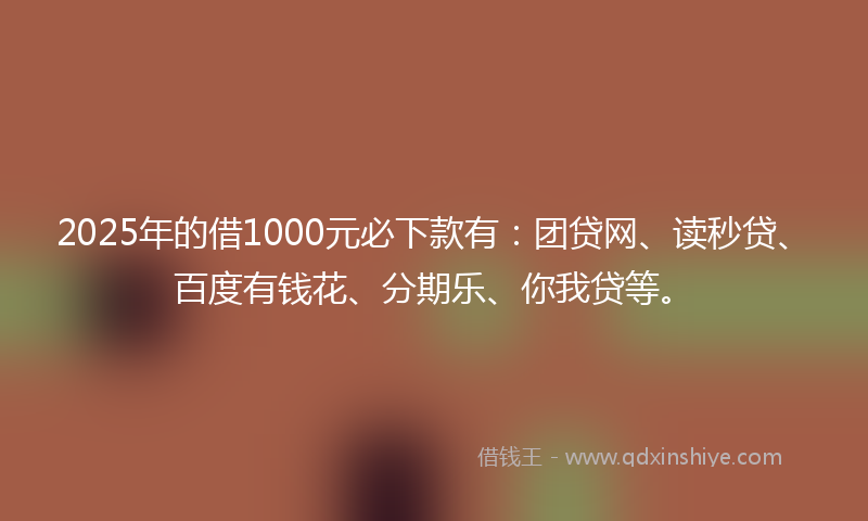 2025年的借1000元必下款有：团贷网、读秒贷、百度有钱花、分期乐、你我贷等。