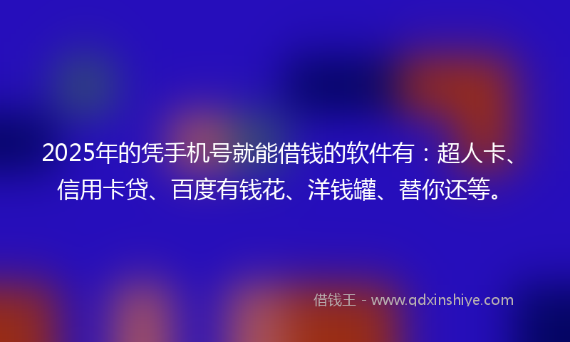 2025年的凭手机号就能借钱的软件有：超人卡、信用卡贷、百度有钱花、洋钱罐、替你还等。
