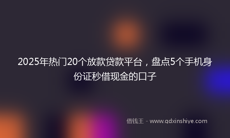 2025年热门20个放款贷款平台，盘点5个手机身份证秒借现金的口子