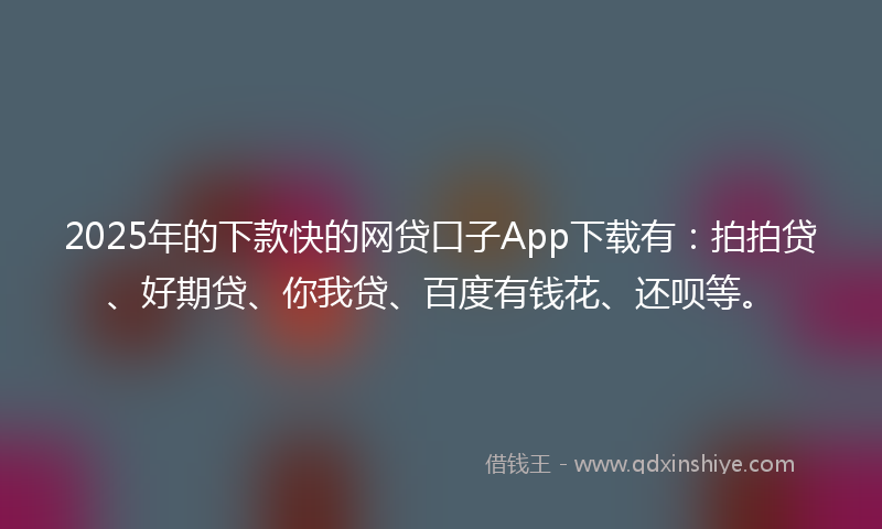 2025年的下款快的网贷口子App下载有：拍拍贷、好期贷、你我贷、百度有钱花、还呗等。