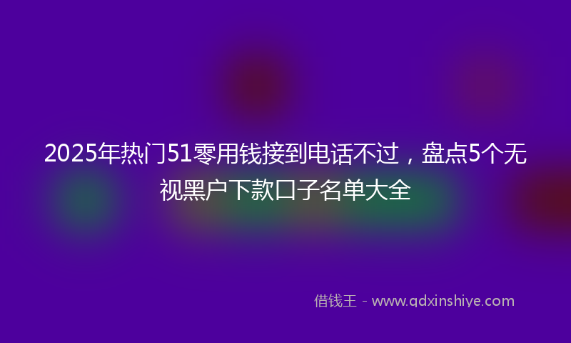 2025年热门51零用钱接到电话不过，盘点5个无视黑户下款口子名单大全