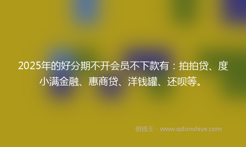 2025年的好分期不开会员不下款有：拍拍贷、度小满金融、惠商贷、洋钱罐、还呗等。