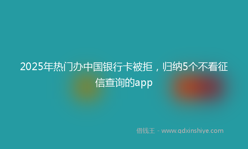2025年热门办中国银行卡被拒，归纳5个不看征信查询的app