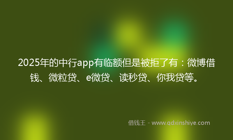 2025年的中行app有临额但是被拒了有：微博借钱、微粒贷、e微贷、读秒贷、你我贷等。