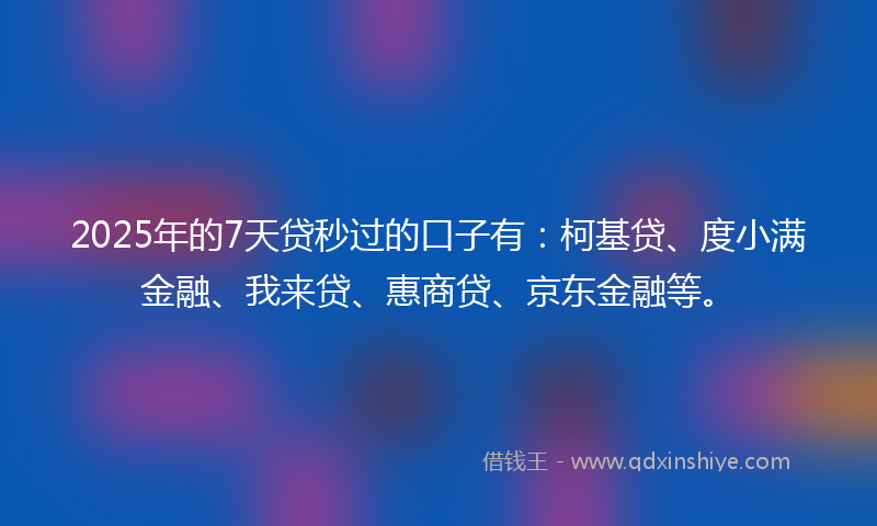 2025年的7天贷秒过的口子有：柯基贷、度小满金融、我来贷、惠商贷、京东金融等。