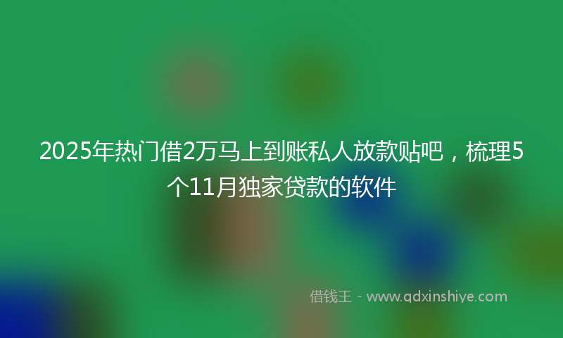 2025年热门借2万马上到账私人放款贴吧，梳理5个11月独家贷款的软件