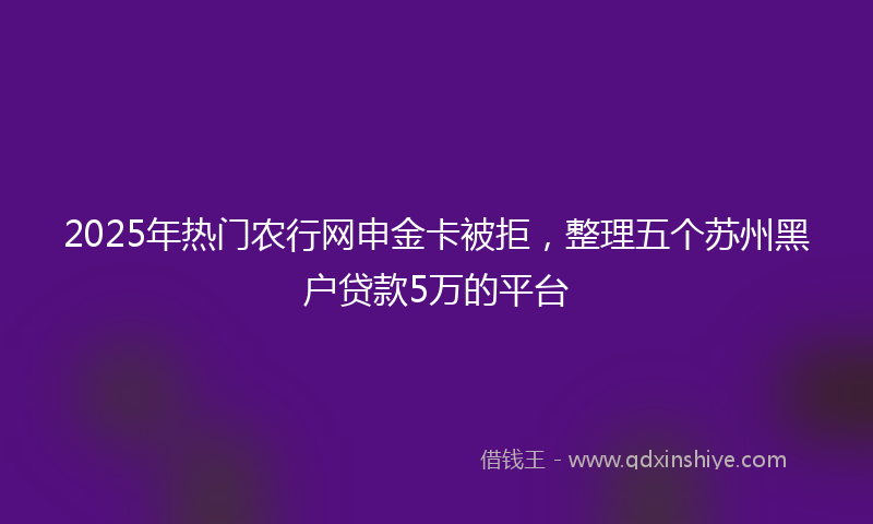 2025年热门农行网申金卡被拒，整理五个苏州黑户贷款5万的平台