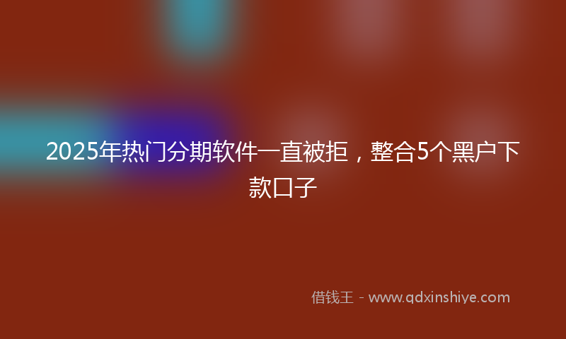 2025年热门分期软件一直被拒，整合5个黑户下款口子