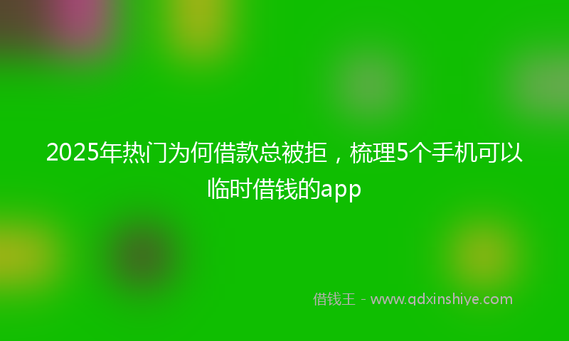 2025年热门为何借款总被拒，梳理5个手机可以临时借钱的app