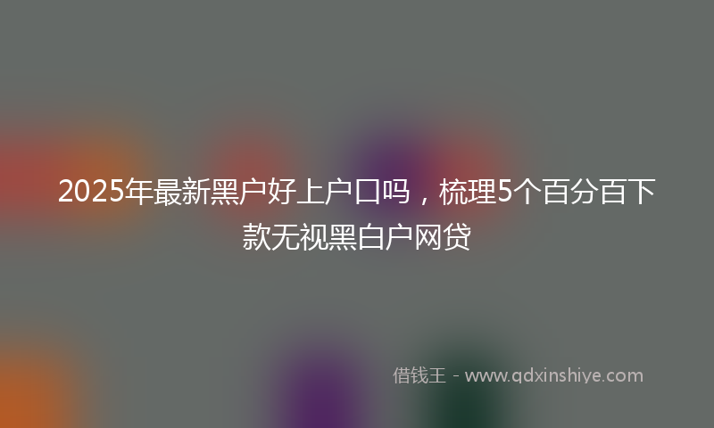 2025年最新黑户好上户口吗，梳理5个百分百下款无视黑白户网贷