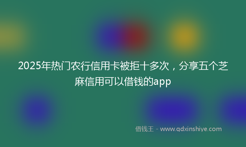 2025年热门农行信用卡被拒十多次，分享五个芝麻信用可以借钱的app