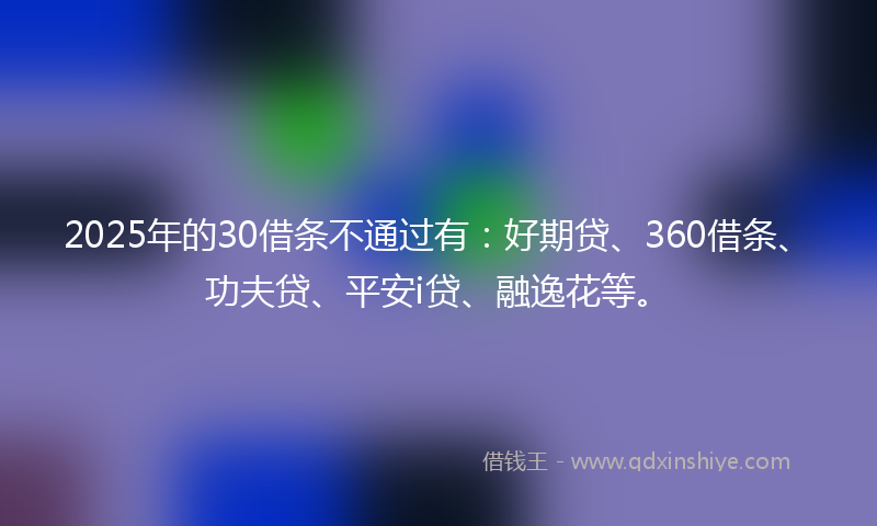 2025年的30借条不通过有：好期贷、360借条、功夫贷、平安i贷、融逸花等。