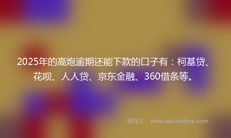2025年的高炮逾期还能下款的口子有：柯基贷、花呗、人人贷、京东金融、360借条等。