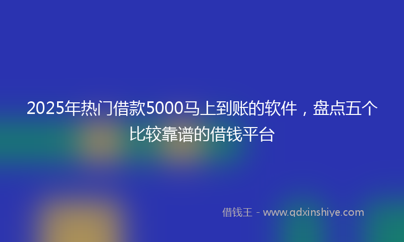 2025年热门借款5000马上到账的软件，盘点五个比较靠谱的借钱平台