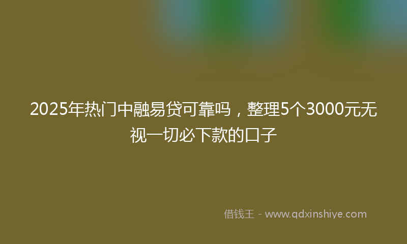 2025年热门中融易贷可靠吗，整理5个3000元无视一切必下款的口子