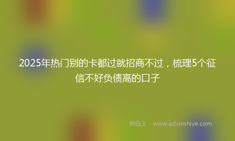 2025年热门别的卡都过就招商不过，梳理5个征信不好负债高的口子