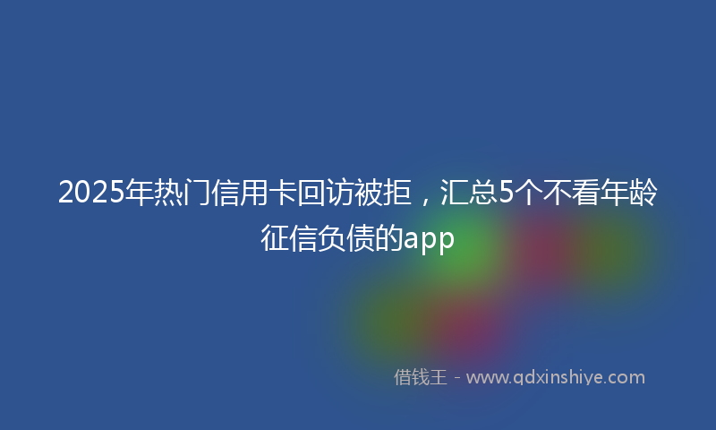 2025年热门信用卡回访被拒，汇总5个不看年龄征信负债的app