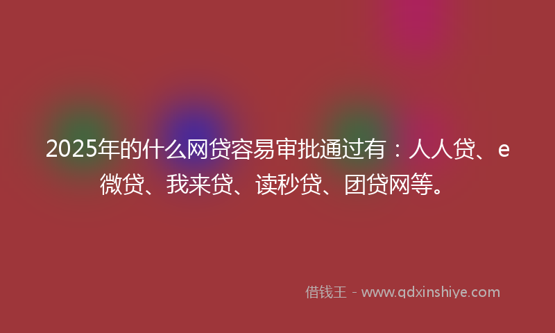 2025年的什么网贷容易审批通过有：人人贷、e微贷、我来贷、读秒贷、团贷网等。