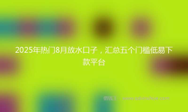 2025年热门8月放水口子，汇总五个门槛低易下款平台