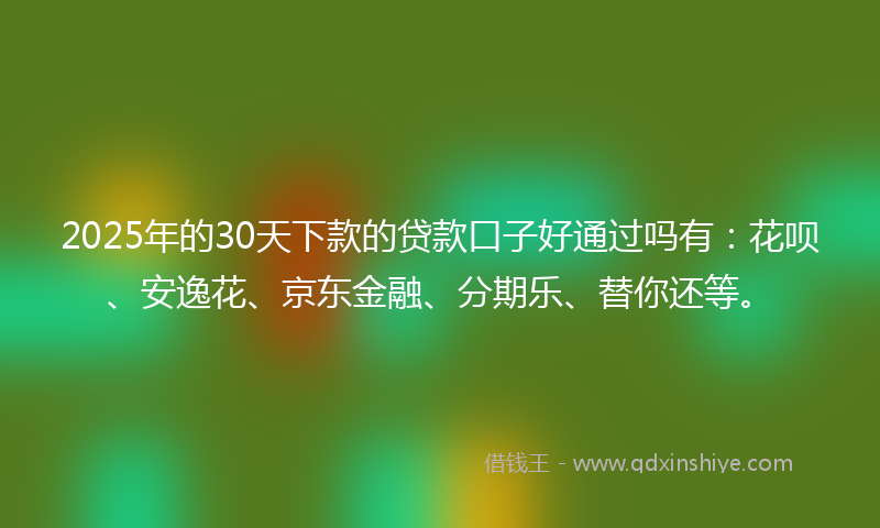 2025年的30天下款的贷款口子好通过吗有：花呗、安逸花、京东金融、分期乐、替你还等。
