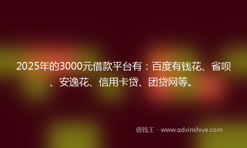 2025年的3000元借款平台有：百度有钱花、省呗、安逸花、信用卡贷、团贷网等。