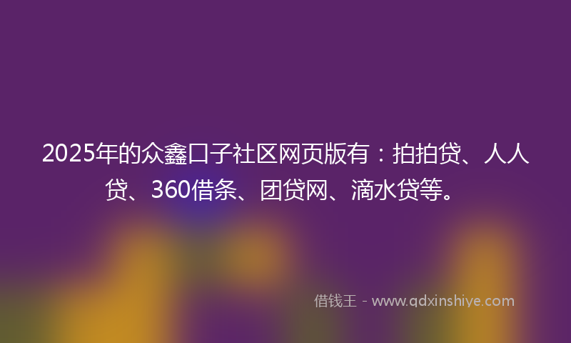 2025年的众鑫口子社区网页版有：拍拍贷、人人贷、360借条、团贷网、滴水贷等。