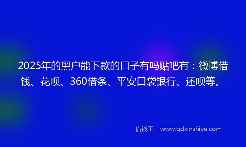 2025年的黑户能下款的口子有吗贴吧有：微博借钱、花呗、360借条、平安口袋银行、还呗等。