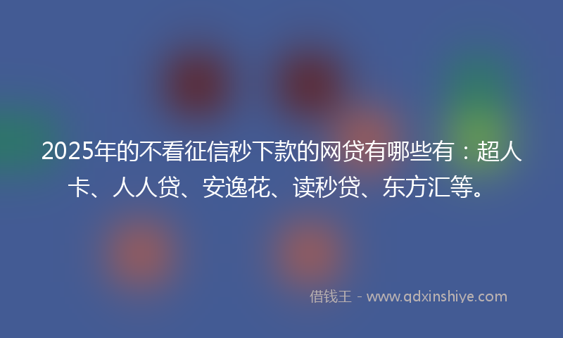 2025年的不看征信秒下款的网贷有哪些有：超人卡、人人贷、安逸花、读秒贷、东方汇等。