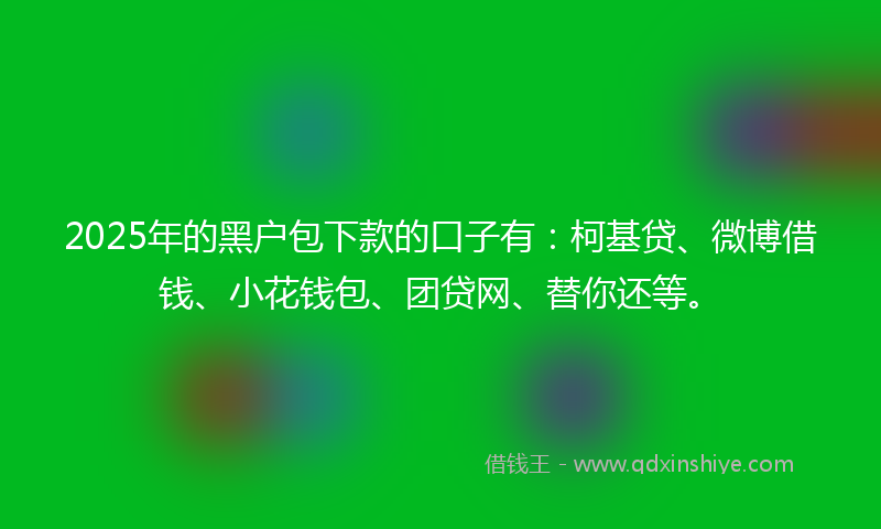 2025年的黑户包下款的口子有：柯基贷、微博借钱、小花钱包、团贷网、替你还等。