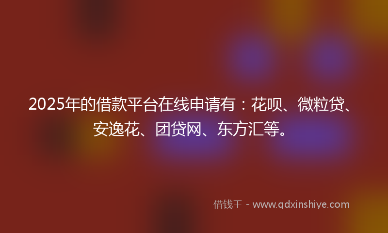 2025年的借款平台在线申请有：花呗、微粒贷、安逸花、团贷网、东方汇等。