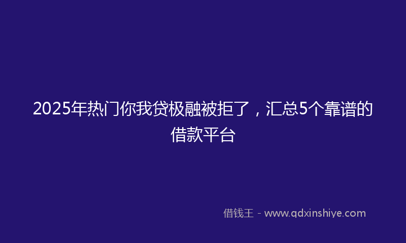 2025年热门你我贷极融被拒了，汇总5个靠谱的借款平台