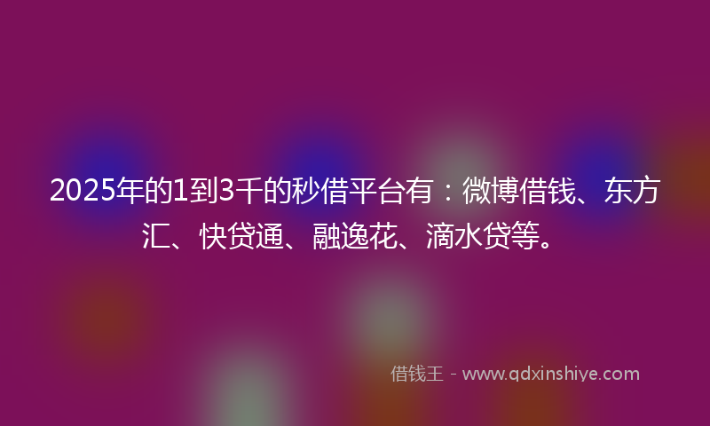 2025年的1到3千的秒借平台有：微博借钱、东方汇、快贷通、融逸花、滴水贷等。