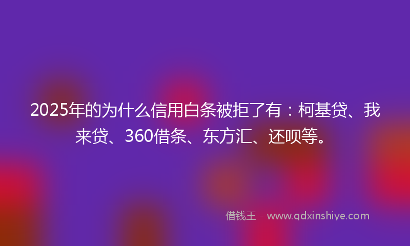 2025年的为什么信用白条被拒了有：柯基贷、我来贷、360借条、东方汇、还呗等。