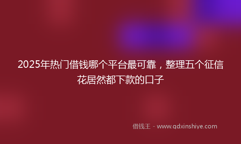2025年热门借钱哪个平台最可靠，整理五个征信花居然都下款的口子