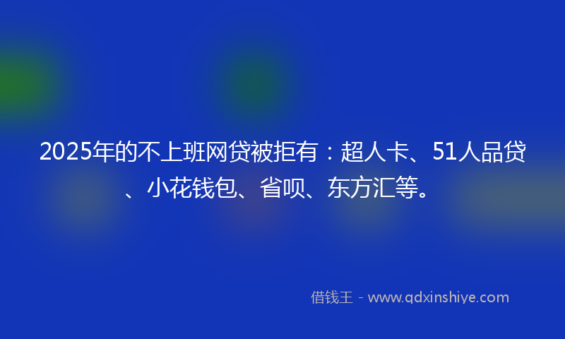 2025年的不上班网贷被拒有：超人卡、51人品贷、小花钱包、省呗、东方汇等。