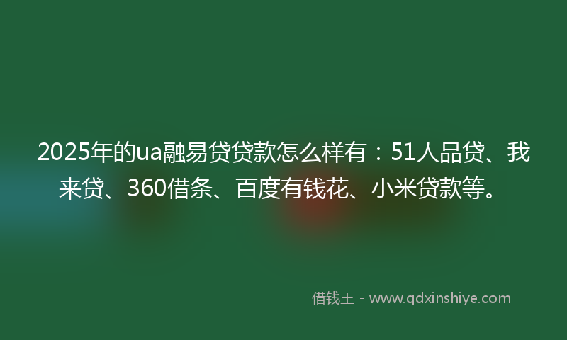 2025年的ua融易贷贷款怎么样有：51人品贷、我来贷、360借条、百度有钱花、小米贷款等。