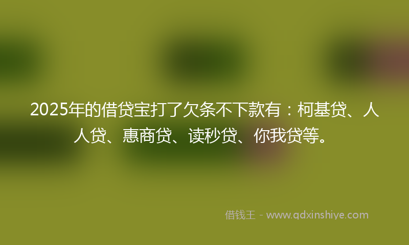 2025年的借贷宝打了欠条不下款有：柯基贷、人人贷、惠商贷、读秒贷、你我贷等。